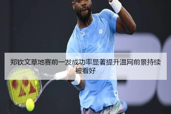 郑钦文草地赛前一发成功率显著提升温网前景持续被看好