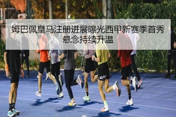 姆巴佩皇马注册进展曝光西甲新赛季首秀悬念持续升温