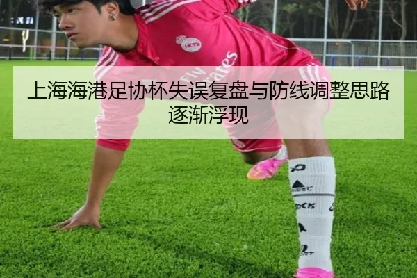 上海海港足协杯失误复盘与防线调整思路逐渐浮现
