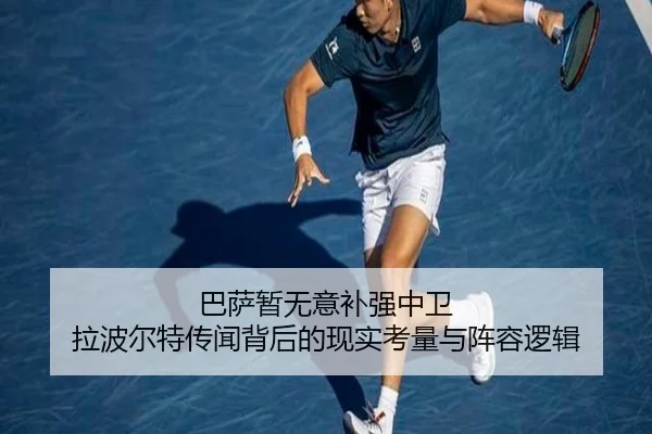 巴萨暂无意补强中卫 拉波尔特传闻背后的现实考量与阵容逻辑