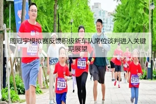 周冠宇模拟赛反馈积极新车队席位谈判进入关键期展望